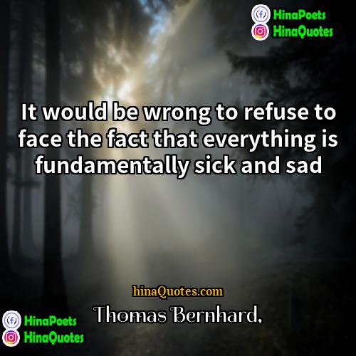 Thomas Bernhard Quotes | It would be wrong to refuse to